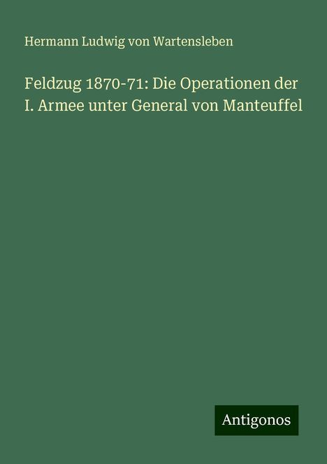 Hermann Ludwig von Wartensleben: Feldzug 1870-71: Die Operationen der I. Armee unter General von Manteuffel, Buch