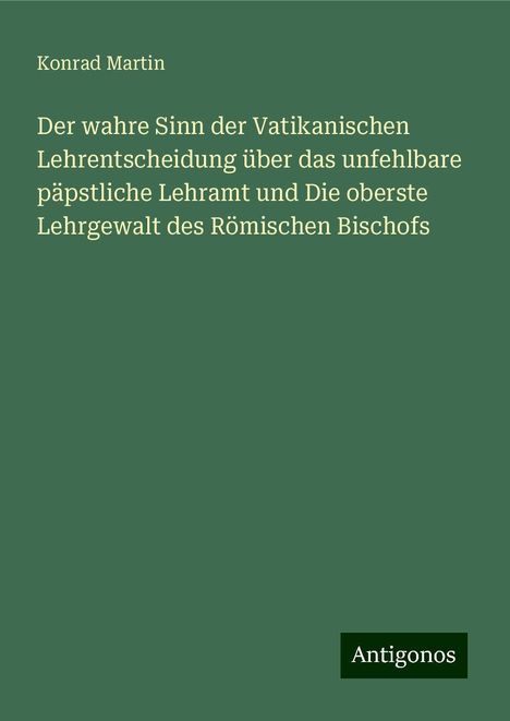 Konrad Martin: Der wahre Sinn der Vatikanischen Lehrentscheidung über das unfehlbare päpstliche Lehramt und Die oberste Lehrgewalt des Römischen Bischofs, Buch