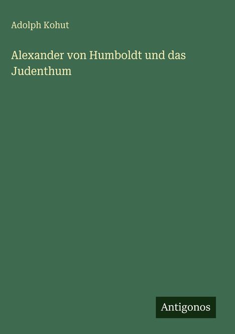 Oben: Adolph Kohut. Groß: Alexander von Humboldt und das Judenthum. Unten rechts: Logo mit "Antigonos". Hintergrund grün.