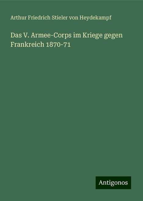 Arthur Friedrich Stieler von Heydekampf: Das V. Armee-Corps im Kriege gegen Frankreich 1870-71, Buch