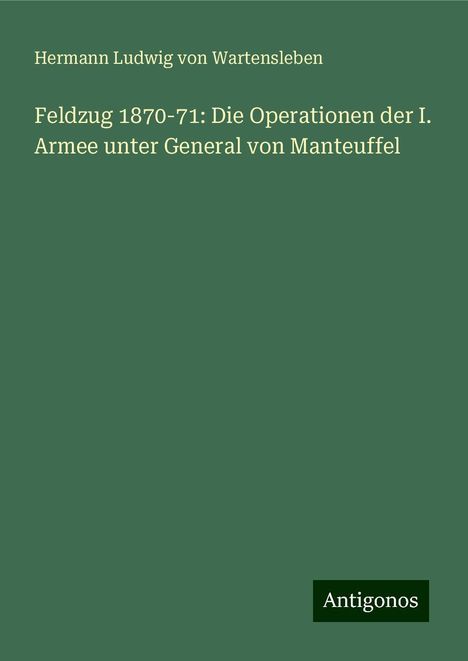 Hermann Ludwig von Wartensleben: Feldzug 1870-71: Die Operationen der I. Armee unter General von Manteuffel, Buch