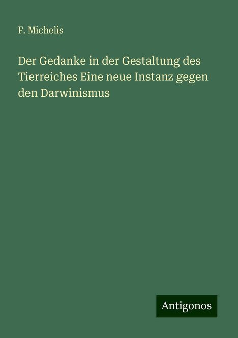 F. Michelis: Der Gedanke in der Gestaltung des Tierreiches Eine neue Instanz gegen den Darwinismus, Buch