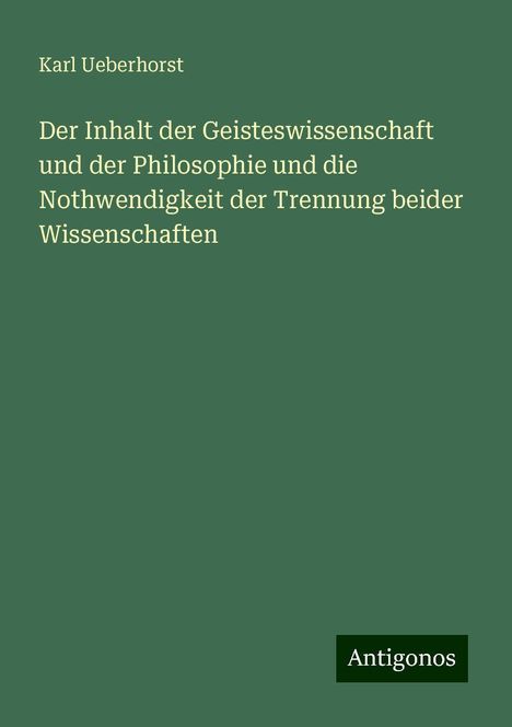 Karl Ueberhorst: Der Inhalt der Geisteswissenschaft und der Philosophie und die Nothwendigkeit der Trennung beider Wissenschaften, Buch