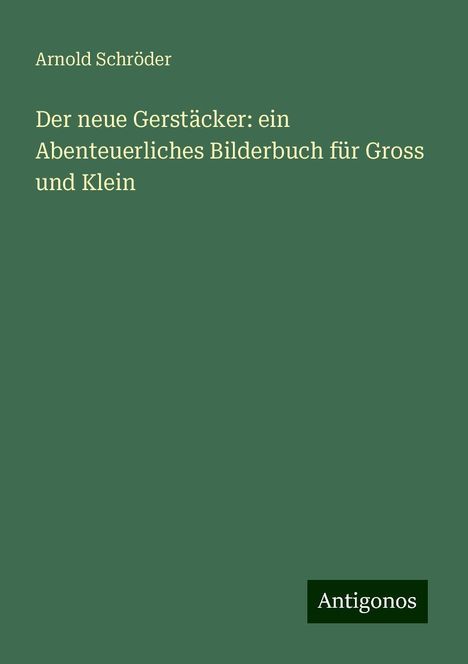 Arnold Schröder: Der neue Gerstäcker: ein Abenteuerliches Bilderbuch für Gross und Klein, Buch