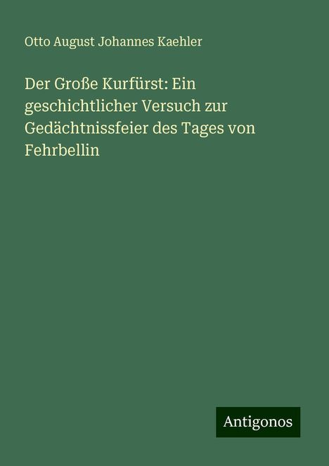 Otto August Johannes Kaehler: Der Große Kurfürst: Ein geschichtlicher Versuch zur Gedächtnissfeier des Tages von Fehrbellin, Buch