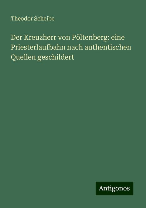 Theodor Scheibe: Der Kreuzherr von Pöltenberg: eine Priesterlaufbahn nach authentischen Quellen geschildert, Buch