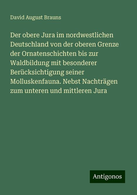 David August Brauns: Der obere Jura im nordwestlichen Deutschland von der oberen Grenze der Ornatenschichten bis zur Waldbildung mit besonderer Berücksichtigung seiner Molluskenfauna. Nebst Nachträgen zum unteren und mittleren Jura, Buch