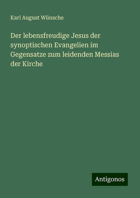 Karl August Wünsche: Der lebensfreudige Jesus der synoptischen Evangelien im Gegensatze zum leidenden Messias der Kirche, Buch