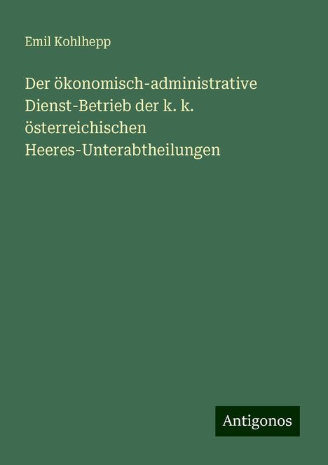 Emil Kohlhepp: Der ökonomisch-administrative Dienst-Betrieb der k. k. österreichischen Heeres-Unterabtheilungen, Buch