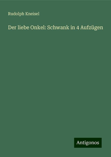 Rudolph Kneisel: Der liebe Onkel: Schwank in 4 Aufzügen, Buch