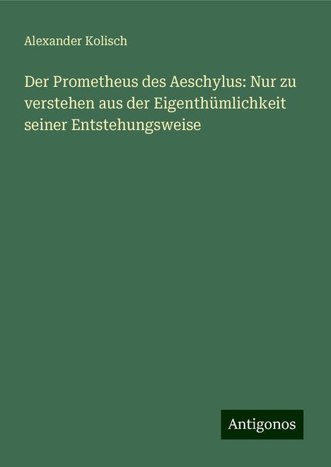 Alexander Kolisch: Der Prometheus des Aeschylus: Nur zu verstehen aus der Eigenthümlichkeit seiner Entstehungsweise, Buch