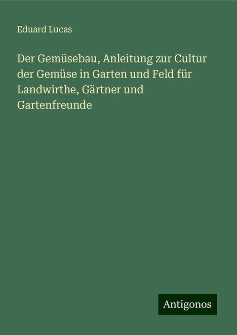 Eduard Lucas: Der Gemüsebau, Anleitung zur Cultur der Gemüse in Garten und Feld für Landwirthe, Gärtner und Gartenfreunde, Buch