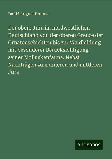 David August Brauns: Der obere Jura im nordwestlichen Deutschland von der oberen Grenze der Ornatenschichten bis zur Waldbildung mit besonderer Berücksichtigung seiner Molluskenfauna. Nebst Nachträgen zum unteren und mittleren Jura, Buch