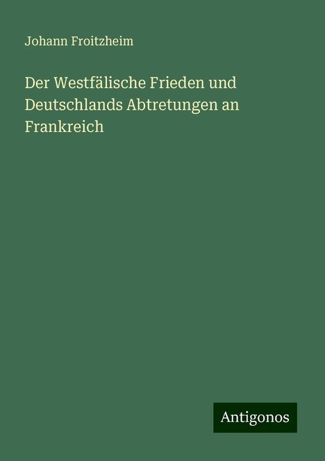 Johann Froitzheim: Der Westfälische Frieden und Deutschlands Abtretungen an Frankreich, Buch