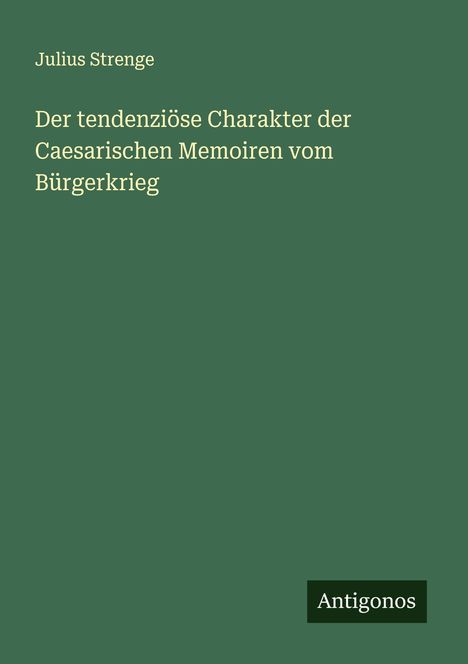 Julius Strenge: Der tendenziöse Charakter der Caesarischen Memoiren vom Bürgerkrieg, Buch