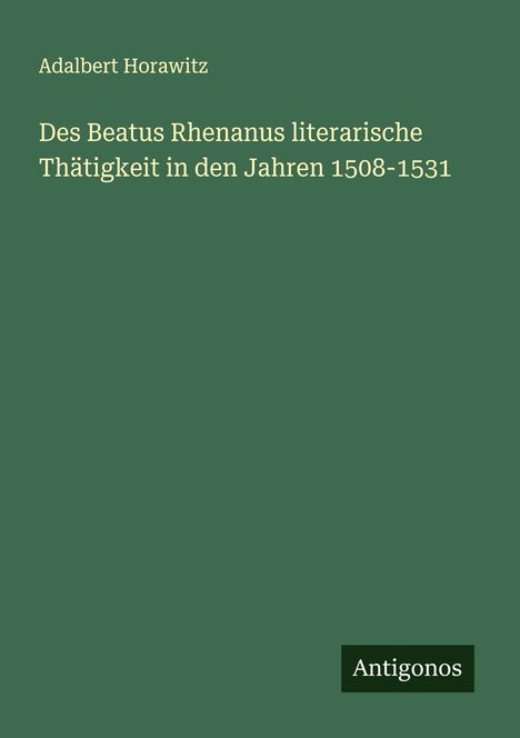 Adalbert Horawitz: Des Beatus Rhenanus literarische Thätigkeit in den Jahren 1508-1531, Buch