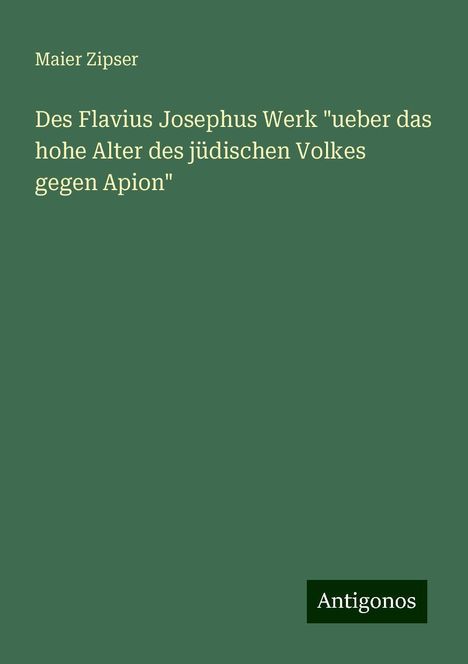 Maier Zipser: Des Flavius Josephus Werk "ueber das hohe Alter des jüdischen Volkes gegen Apion", Buch