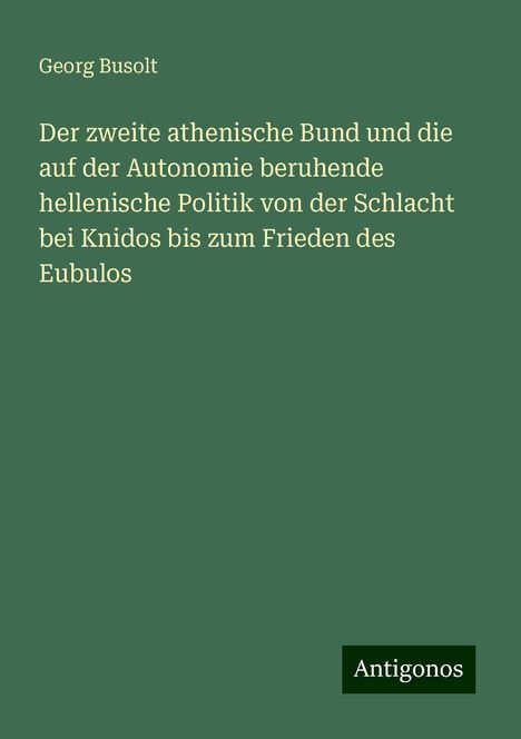 Georg Busolt: Der zweite athenische Bund und die auf der Autonomie beruhende hellenische Politik von der Schlacht bei Knidos bis zum Frieden des Eubulos, Buch