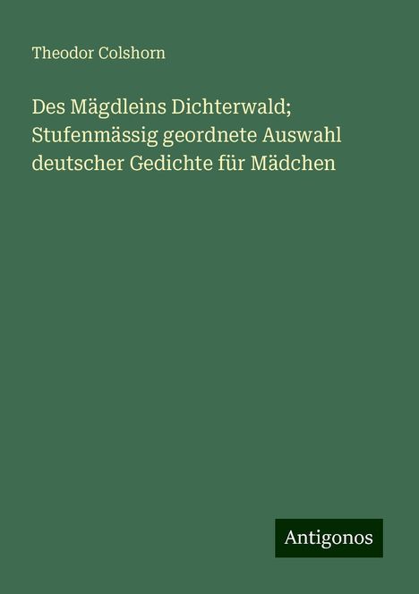 Theodor Colshorn: Des Mägdleins Dichterwald; Stufenmässig geordnete Auswahl deutscher Gedichte für Mädchen, Buch