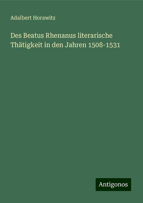 Adalbert Horawitz: Des Beatus Rhenanus literarische Thätigkeit in den Jahren 1508-1531, Buch