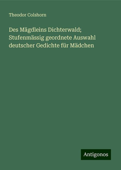 Theodor Colshorn: Des Mägdleins Dichterwald; Stufenmässig geordnete Auswahl deutscher Gedichte für Mädchen, Buch