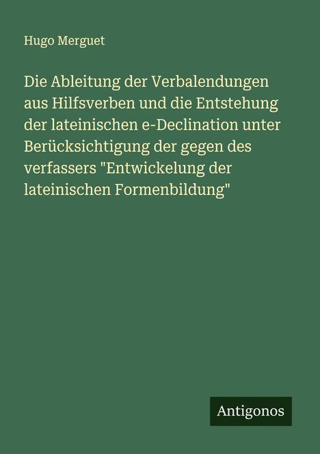 Hugo Merguet: Die Ableitung der Verbalendungen aus Hilfsverben und die Entstehung der lateinischen e-Declination unter Berücksichtigung der gegen des verfassers "Entwickelung der lateinischen Formenbildung", Buch