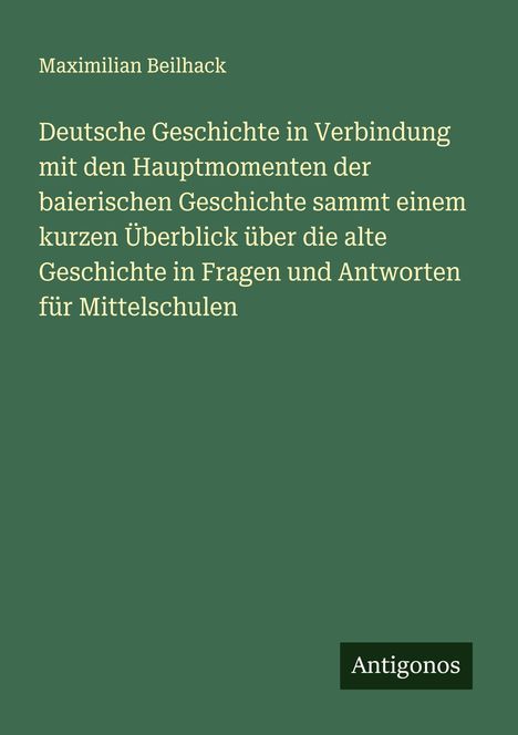 Maximilian Beilhack: Deutsche Geschichte in Verbindung mit den Hauptmomenten der baierischen Geschichte sammt einem kurzen Überblick über die alte Geschichte in Fragen und Antworten für Mittelschulen, Buch