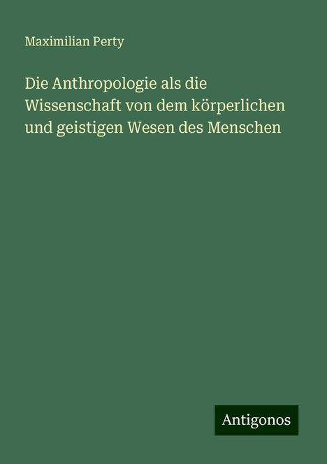 Maximilian Perty: Die Anthropologie als die Wissenschaft von dem körperlichen und geistigen Wesen des Menschen, Buch