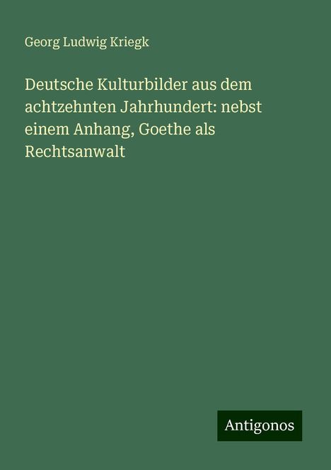 Georg Ludwig Kriegk: Deutsche Kulturbilder aus dem achtzehnten Jahrhundert: nebst einem Anhang, Goethe als Rechtsanwalt, Buch