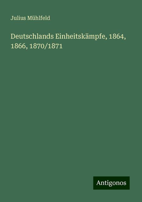 Julius Mühlfeld: Deutschlands Einheitskämpfe, 1864, 1866, 1870/1871, Buch