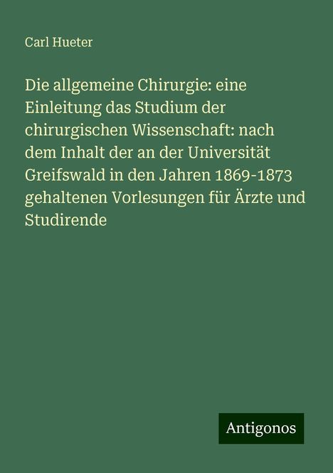 Carl Hueter: Die allgemeine Chirurgie: eine Einleitung das Studium der chirurgischen Wissenschaft: nach dem Inhalt der an der Universität Greifswald in den Jahren 1869-1873 gehaltenen Vorlesungen für Ärzte und Studirende, Buch