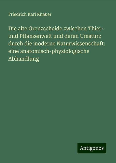 Friedrich Karl Knauer: Die alte Grenzscheide zwischen Thier- und Pflanzenwelt und deren Umsturz durch die moderne Naturwissenschaft: eine anatomisch-physiologische Abhandlung, Buch