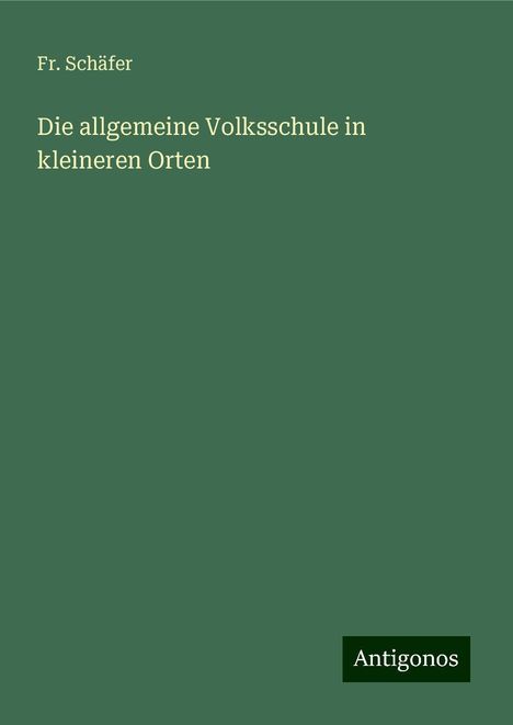 Fr. Schäfer: Die allgemeine Volksschule in kleineren Orten, Buch