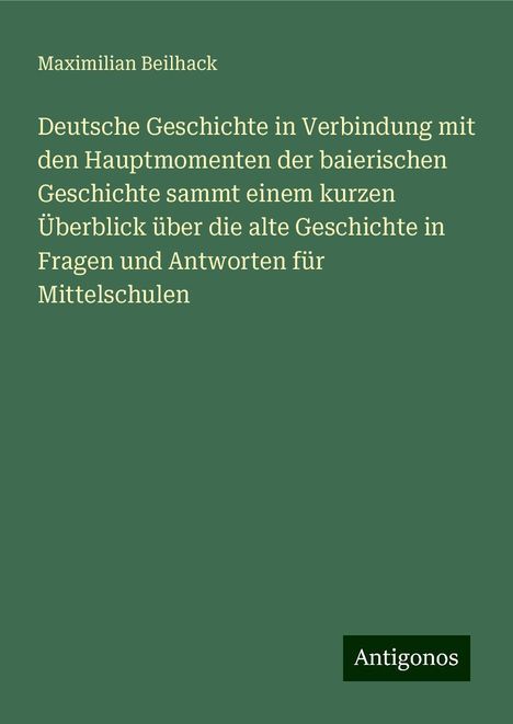 Maximilian Beilhack: Deutsche Geschichte in Verbindung mit den Hauptmomenten der baierischen Geschichte sammt einem kurzen Überblick über die alte Geschichte in Fragen und Antworten für Mittelschulen, Buch