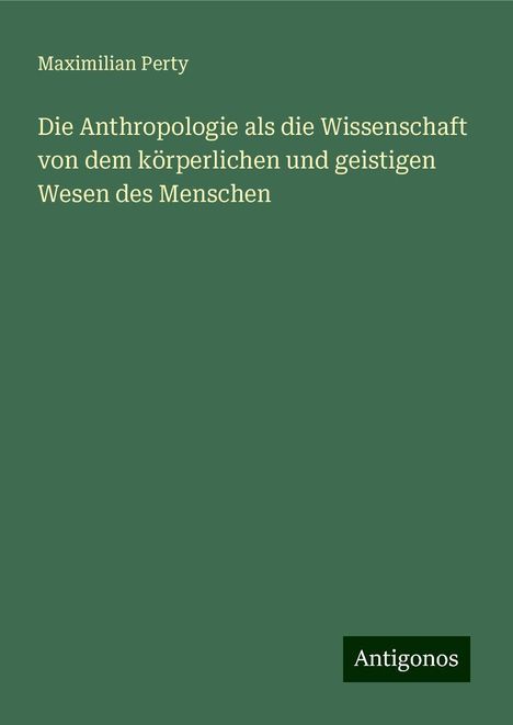 Maximilian Perty: Die Anthropologie als die Wissenschaft von dem körperlichen und geistigen Wesen des Menschen, Buch