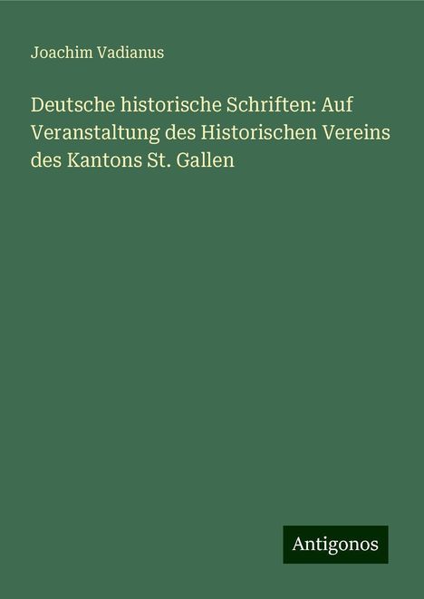 Joachim Vadianus: Deutsche historische Schriften: Auf Veranstaltung des Historischen Vereins des Kantons St. Gallen, Buch