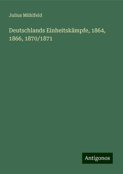 Julius Mühlfeld: Deutschlands Einheitskämpfe, 1864, 1866, 1870/1871, Buch