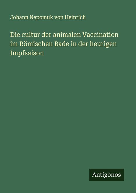 Johann Nepomuk von Heinrich: Die cultur der animalen Vaccination im Römischen Bade in der heurigen Impfsaison, Buch