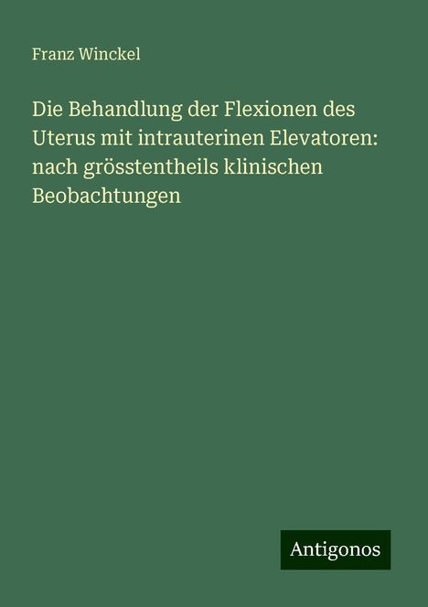 Franz Winckel: Die Behandlung der Flexionen des Uterus mit intrauterinen Elevatoren: nach grösstentheils klinischen Beobachtungen, Buch