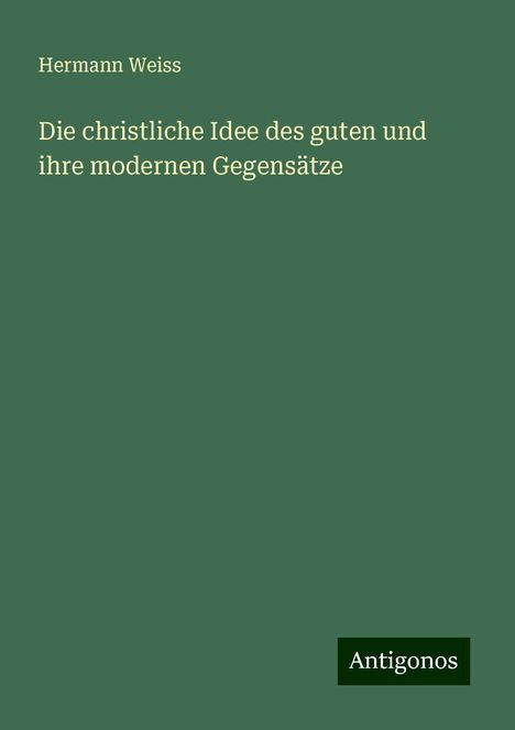 Hermann Weiss: Die christliche Idee des guten und ihre modernen Gegensätze, Buch