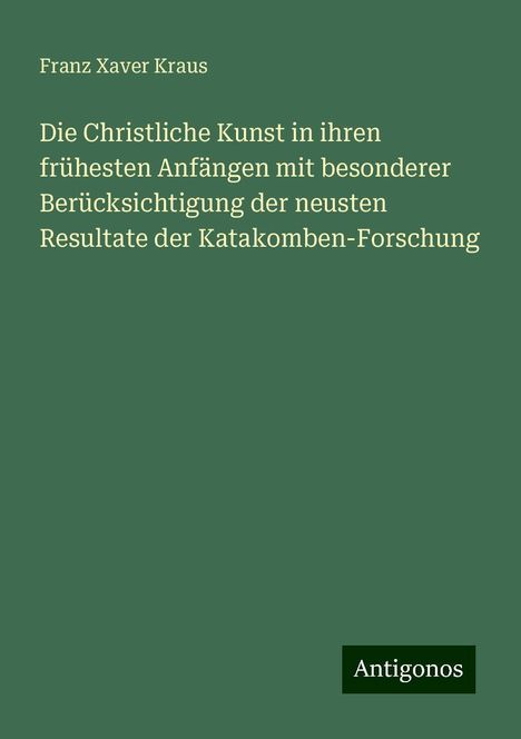 Franz Xaver Kraus: Die Christliche Kunst in ihren frühesten Anfängen mit besonderer Berücksichtigung der neusten Resultate der Katakomben-Forschung, Buch