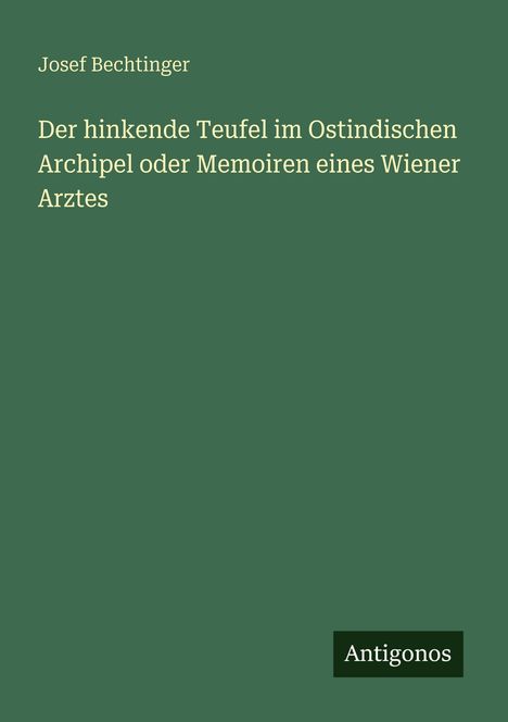 Titel: "Der hinkende Teufel im Ostindischen Archipel oder Memoiren eines Wiener Arztes"; Autor: Josef Bechtinger; Logo: Antigonos.