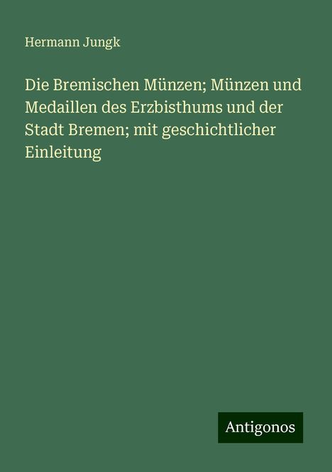 Hermann Jungk: Die Bremischen Münzen; Münzen und Medaillen des Erzbisthums und der Stadt Bremen; mit geschichtlicher Einleitung, Buch