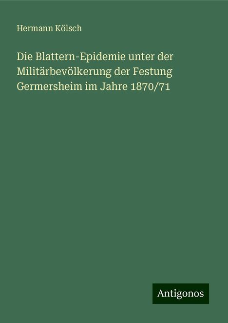 Hermann Kölsch: Die Blattern-Epidemie unter der Militärbevölkerung der Festung Germersheim im Jahre 1870/71, Buch