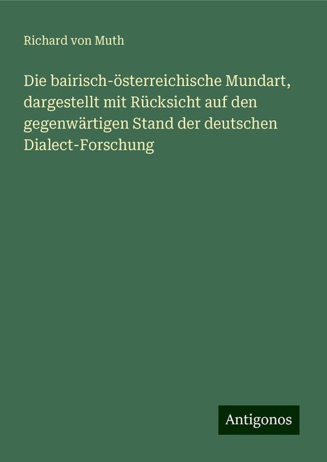 Richard Von Muth: Die bairisch-österreichische Mundart, dargestellt mit Rücksicht auf den gegenwärtigen Stand der deutschen Dialect-Forschung, Buch