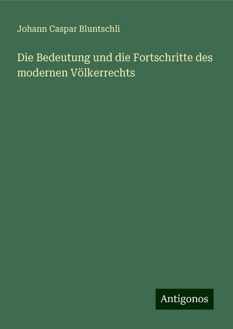 Johann Caspar Bluntschli: Die Bedeutung und die Fortschritte des modernen Völkerrechts, Buch