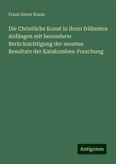 Franz Xaver Kraus: Die Christliche Kunst in ihren frühesten Anfängen mit besonderer Berücksichtigung der neusten Resultate der Katakomben-Forschung, Buch