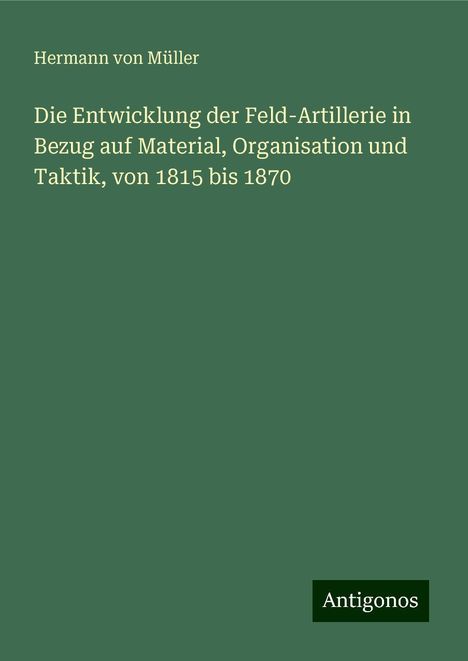 Hermann von Müller: Die Entwicklung der Feld-Artillerie in Bezug auf Material, Organisation und Taktik, von 1815 bis 1870, Buch