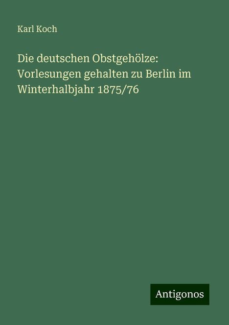 Karl Koch: Die deutschen Obstgehölze: Vorlesungen gehalten zu Berlin im Winterhalbjahr 1875/76, Buch