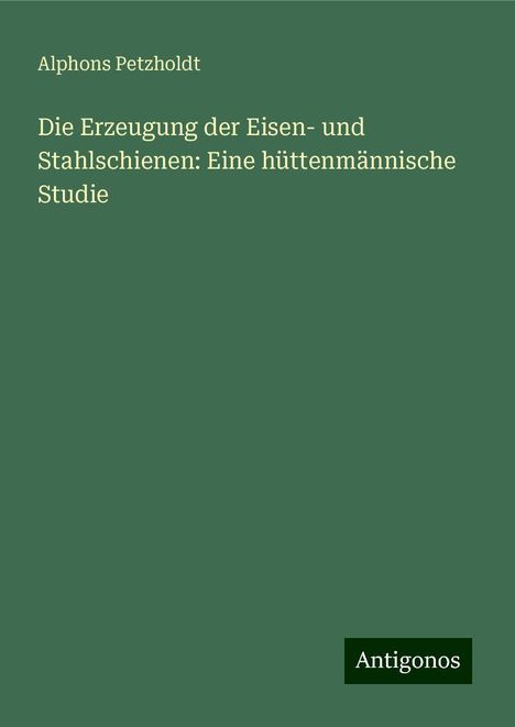 Alphons Petzholdt: Die Erzeugung der Eisen- und Stahlschienen: Eine hüttenmännische Studie, Buch